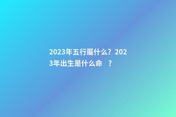 2023年五行屬什么？2023年出生是什么命？